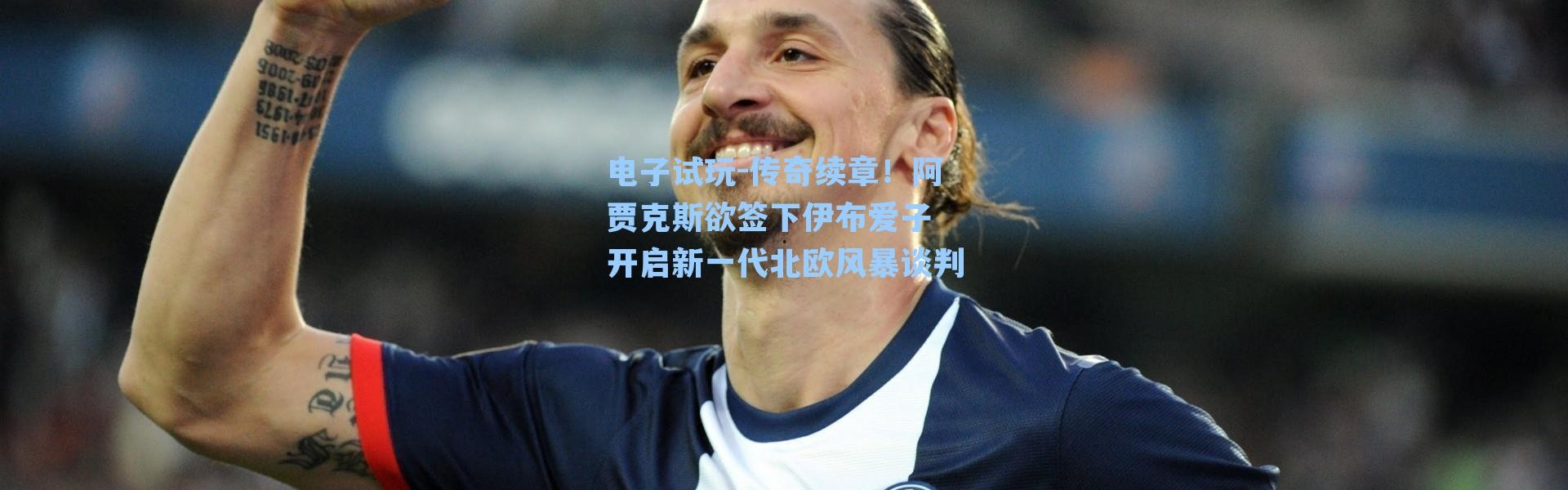 电子试玩-传奇续章！阿贾克斯欲签下伊布爱子 开启新一代北欧风暴谈判
