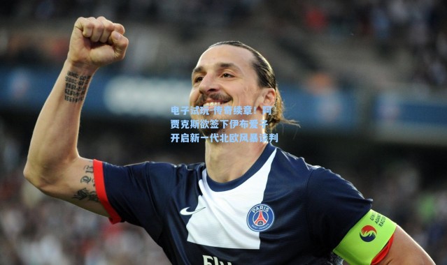 电子试玩-传奇续章！阿贾克斯欲签下伊布爱子 开启新一代北欧风暴谈判