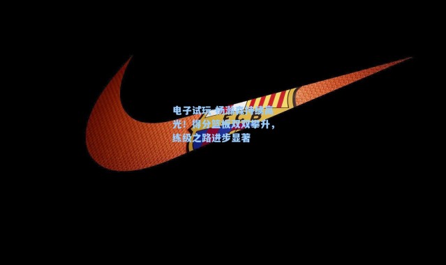 电子试玩-杨瀚森持续高光！得分篮板双双攀升，练级之路进步显著