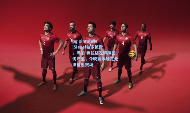 pg simulate|Siegel独家披露，库珀-弗拉格左脚踝扭伤严重，今晚赛事确定无法重返赛场