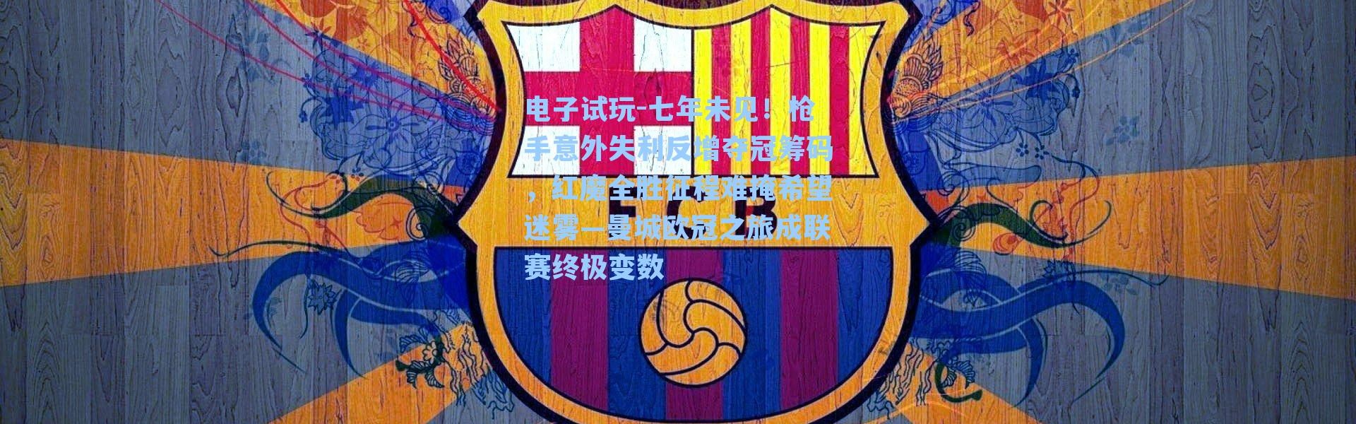 电子试玩-七年未见！枪手意外失利反增夺冠筹码，红魔全胜征程难掩希望迷雾—曼城欧冠之旅成联赛终极变数