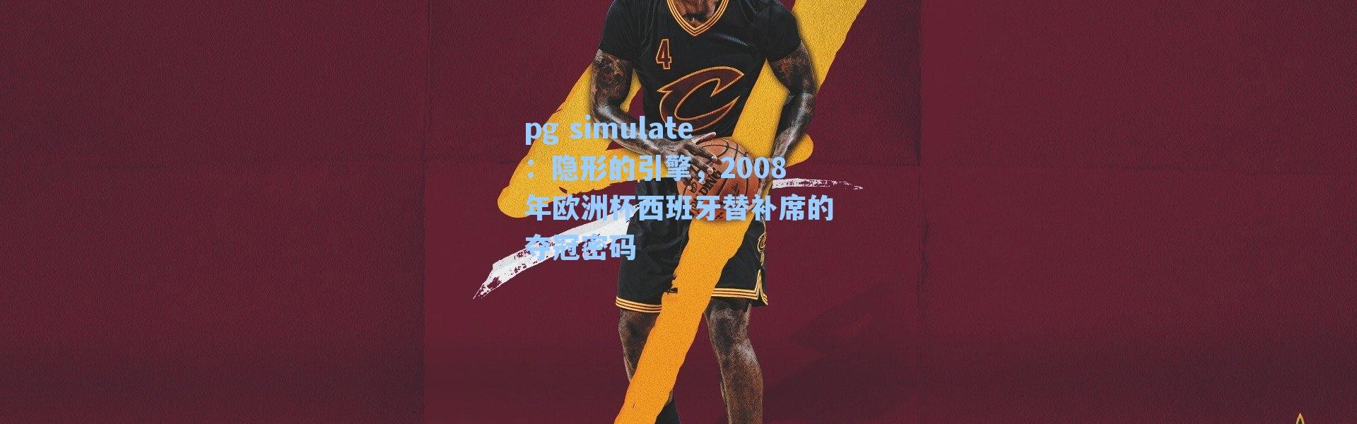 pg simulate：隐形的引擎，2008年欧洲杯西班牙替补席的夺冠密码
