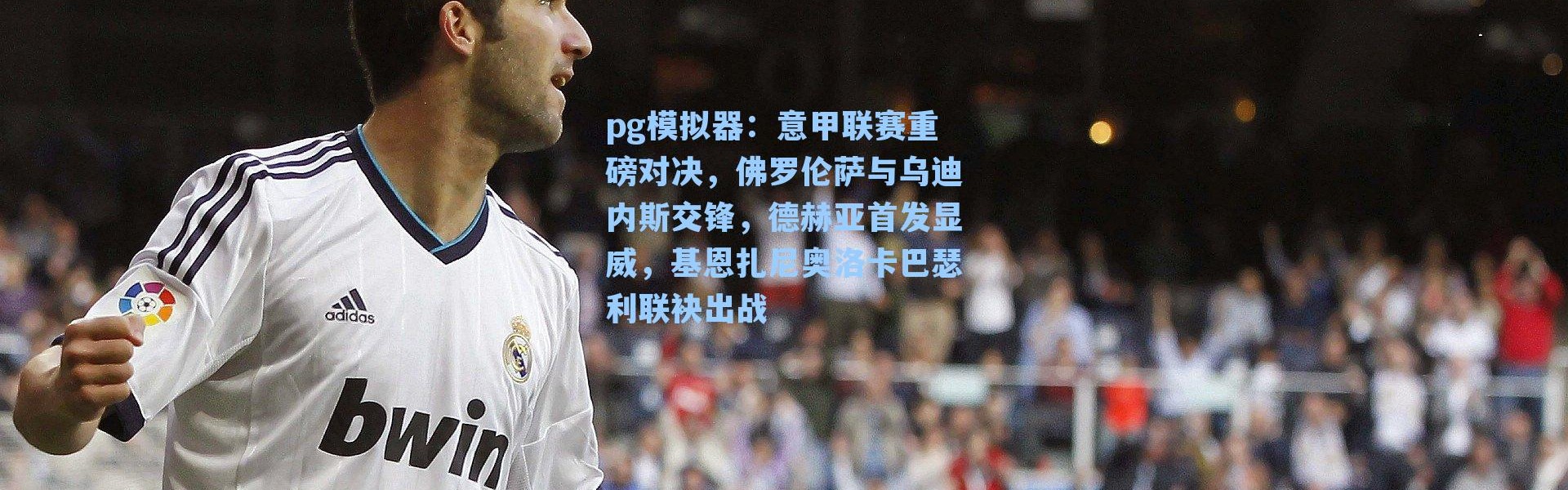 pg模拟器：意甲联赛重磅对决，佛罗伦萨与乌迪内斯交锋，德赫亚首发显威，基恩扎尼奥洛卡巴瑟利联袂出战