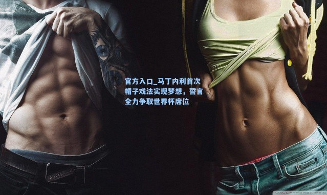 官方入口_马丁内利首次帽子戏法实现梦想，誓言全力争取世界杯席位