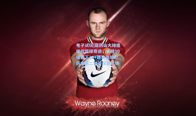 电子试玩|亚历山大缔造现代篮球奇迹，连续90场轰下20+距离张伯伦历史第二神迹仅差三场