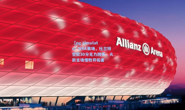 【pg simulate】NBA赛场，杜兰特空砍30分无力回天，火箭主场惜败开拓者