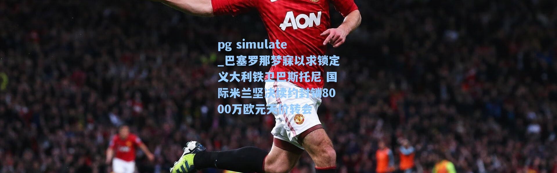 pg simulate_巴塞罗那梦寐以求锁定义大利铁卫巴斯托尼 国际米兰坚决续约封锁8000万欧元天价转会