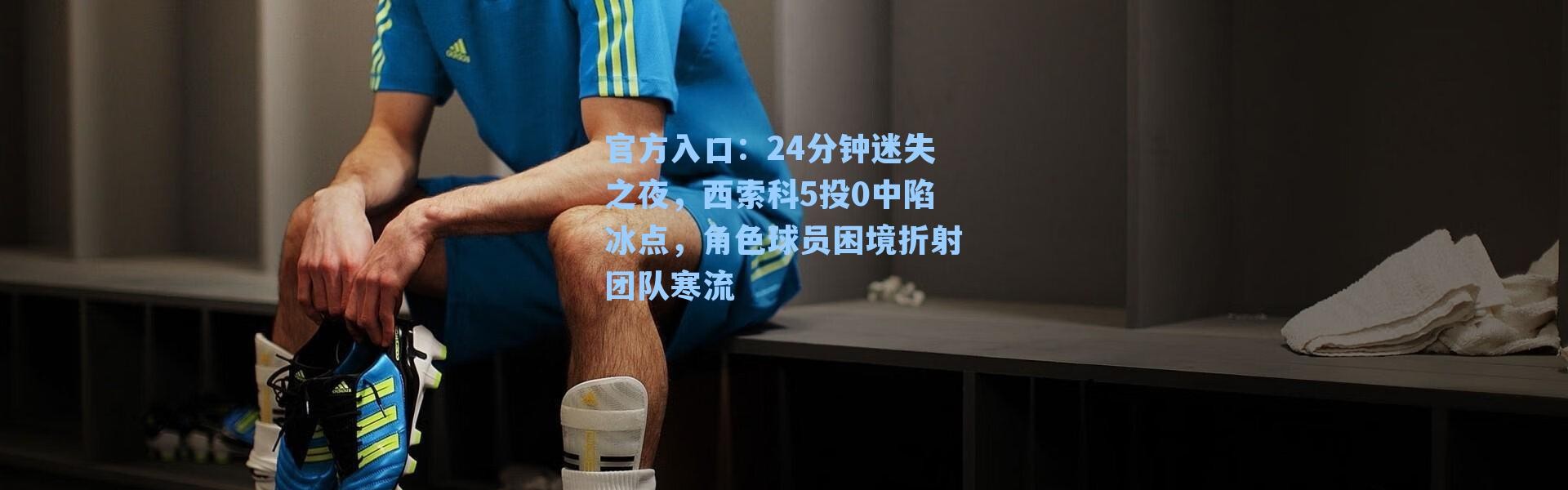 官方入口：24分钟迷失之夜，西索科5投0中陷冰点，角色球员困境折射团队寒流