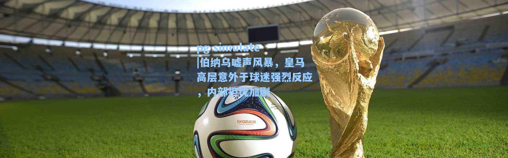 pg simulate|伯纳乌嘘声风暴，皇马高层意外于球迷强烈反应，内部担忧加剧