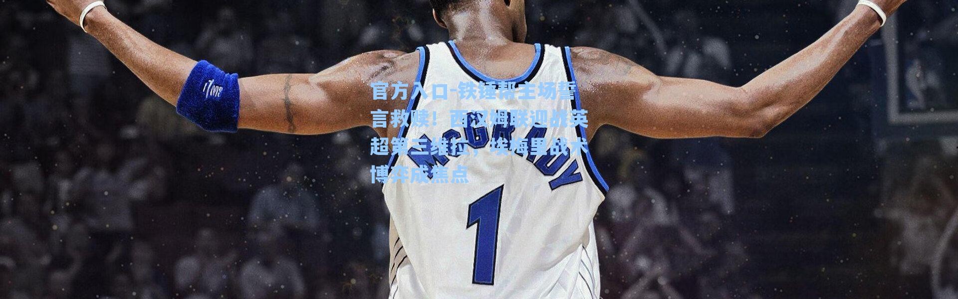 官方入口-铁锤帮主场誓言救赎！西汉姆联迎战英超第三维拉，埃梅里战术博弈成焦点