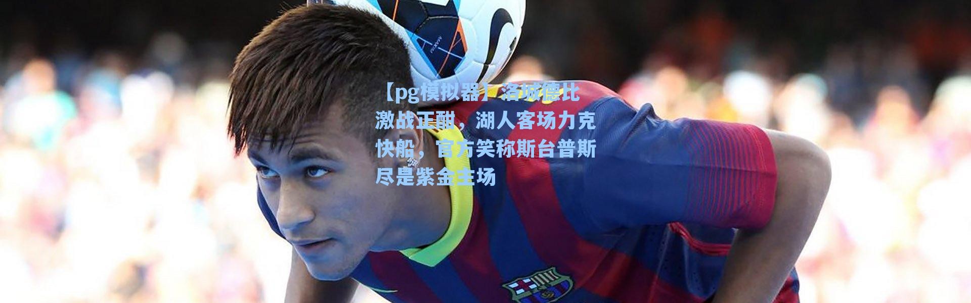 【pg模拟器】洛城德比激战正酣，湖人客场力克快船，官方笑称斯台普斯尽是紫金主场