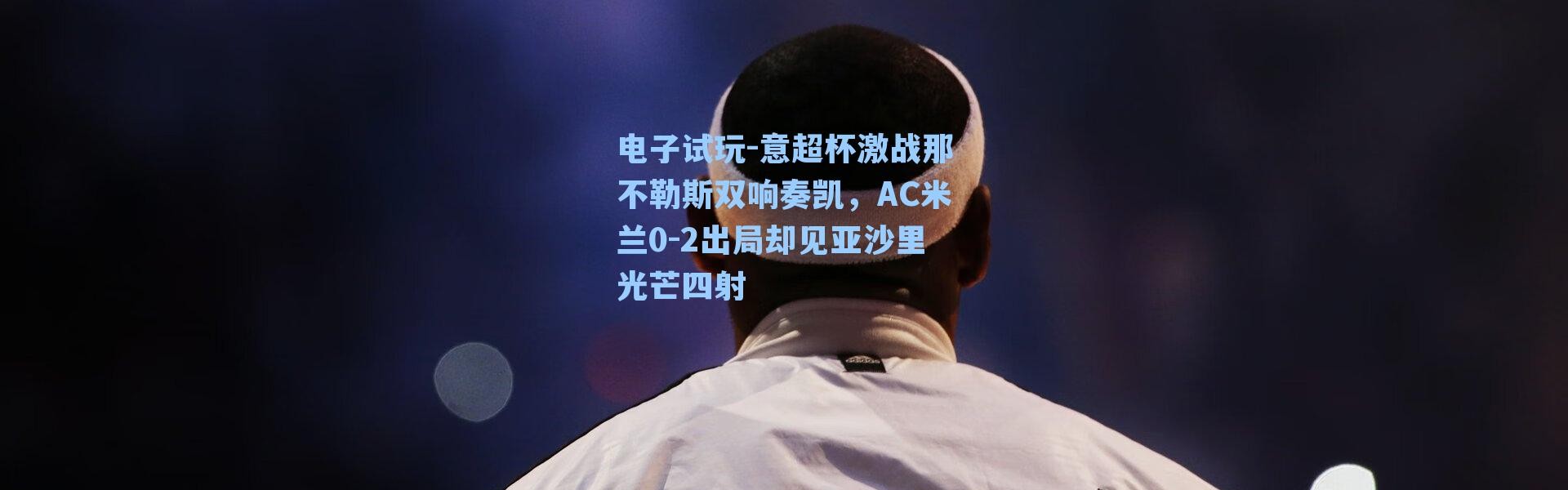 电子试玩-意超杯激战那不勒斯双响奏凯，AC米兰0-2出局却见亚沙里光芒四射