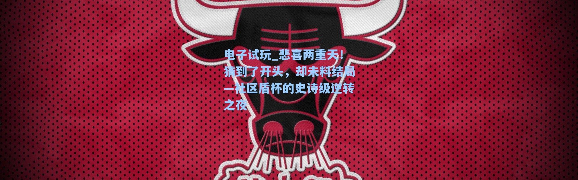 电子试玩_悲喜两重天！猜到了开头，却未料结局—社区盾杯的史诗级逆转之夜