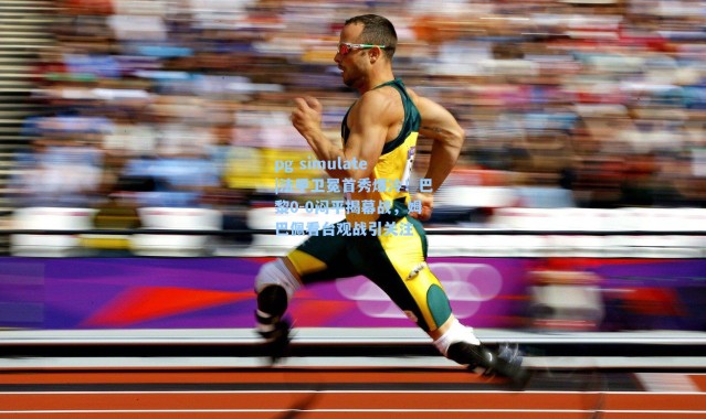 pg simulate|法甲卫冕首秀爆冷！巴黎0-0闷平揭幕战，姆巴佩看台观战引关注