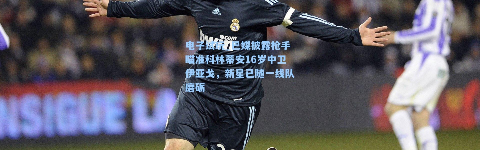 电子试玩_巴媒披露枪手瞄准科林蒂安16岁中卫伊亚戈，新星已随一线队磨砺