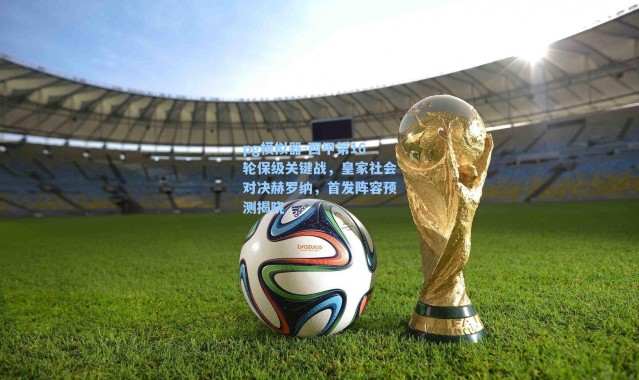 pg模拟器-西甲第16轮保级关键战，皇家社会对决赫罗纳，首发阵容预测揭晓