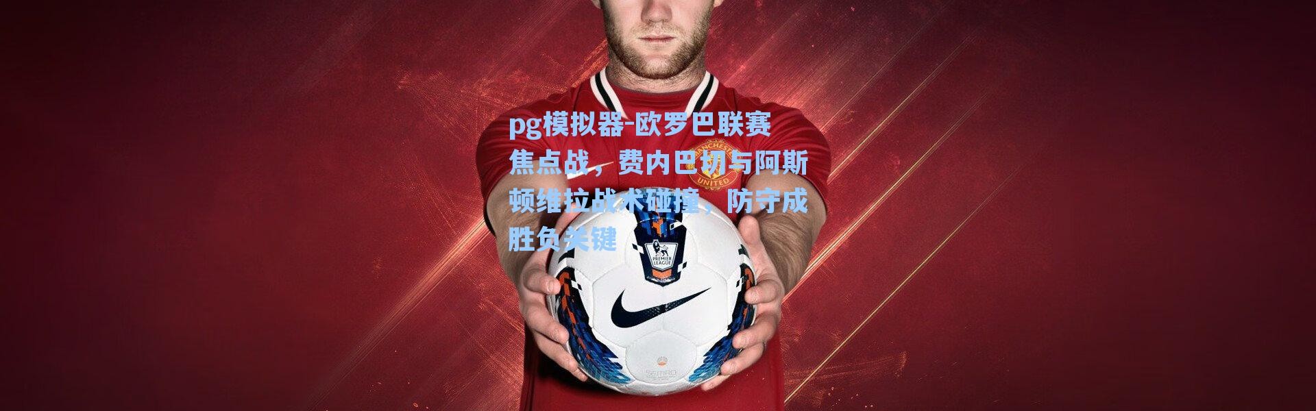 pg模拟器-欧罗巴联赛焦点战，费内巴切与阿斯顿维拉战术碰撞，防守成胜负关键