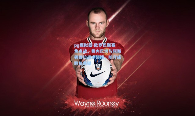 pg模拟器-欧罗巴联赛焦点战，费内巴切与阿斯顿维拉战术碰撞，防守成胜负关键