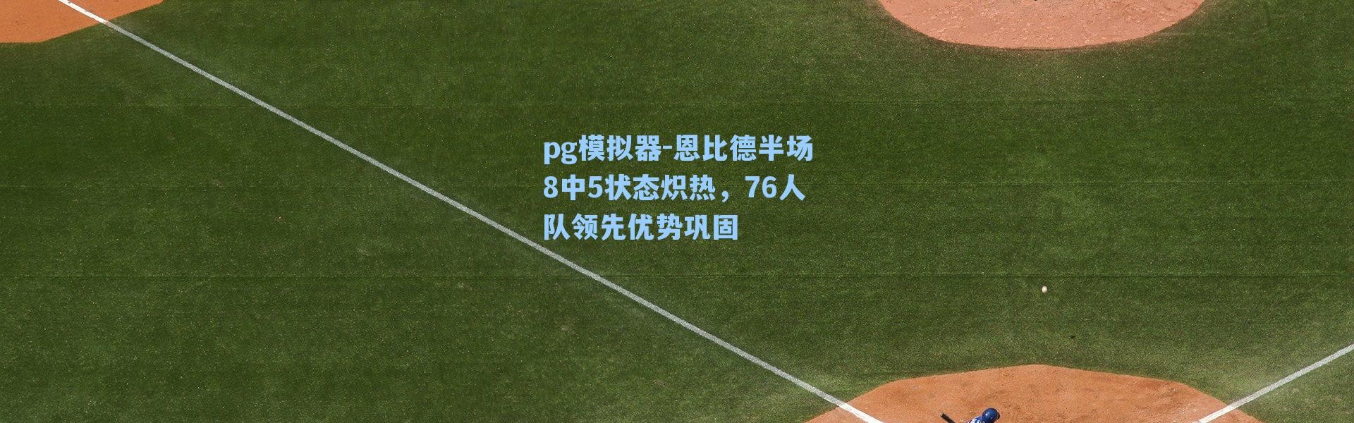 pg模拟器-恩比德半场8中5状态炽热，76人队领先优势巩固