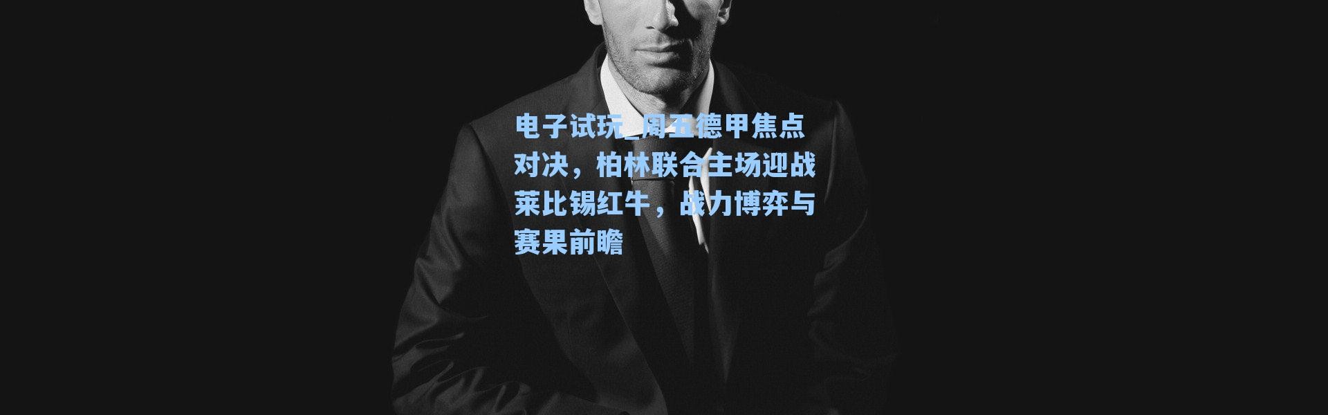 电子试玩_周五德甲焦点对决，柏林联合主场迎战莱比锡红牛，战力博弈与赛果前瞻