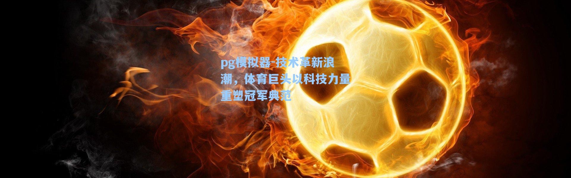 pg模拟器-技术革新浪潮，体育巨头以科技力量重塑冠军典范