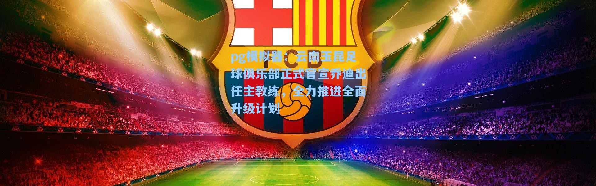 pg模拟器：云南玉昆足球俱乐部正式官宣乔迪出任主教练，全力推进全面升级计划