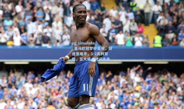 pg simulate_皇马欧冠梦碎曼城，球迷意难平，1-2失利背后，五大痛点拷问未来