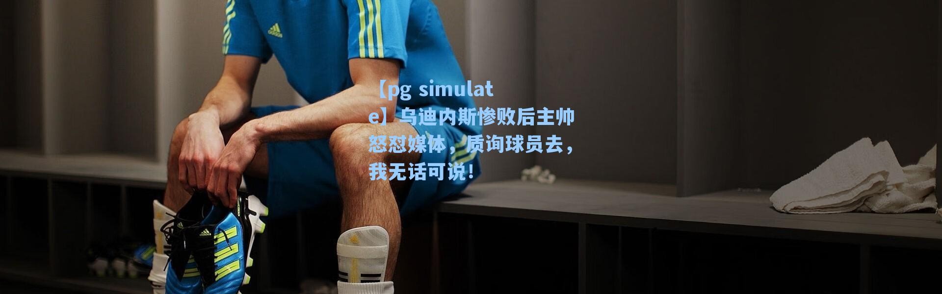 【pg simulate】乌迪内斯惨败后主帅怒怼媒体，质询球员去，我无话可说！