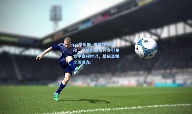 pg模拟器_米体独家揭秘，米兰科莫海外赛引发意甲赛程推迟，幕后真相全面曝光！