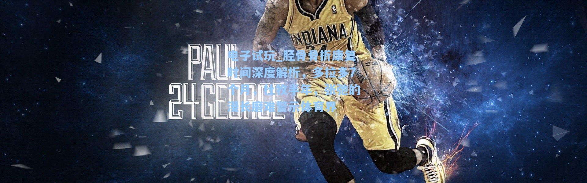 电子试玩_胫骨骨折康复时间深度解析，多拉多7个月，杜牧半年，张弛的漫长磨难警示体育界