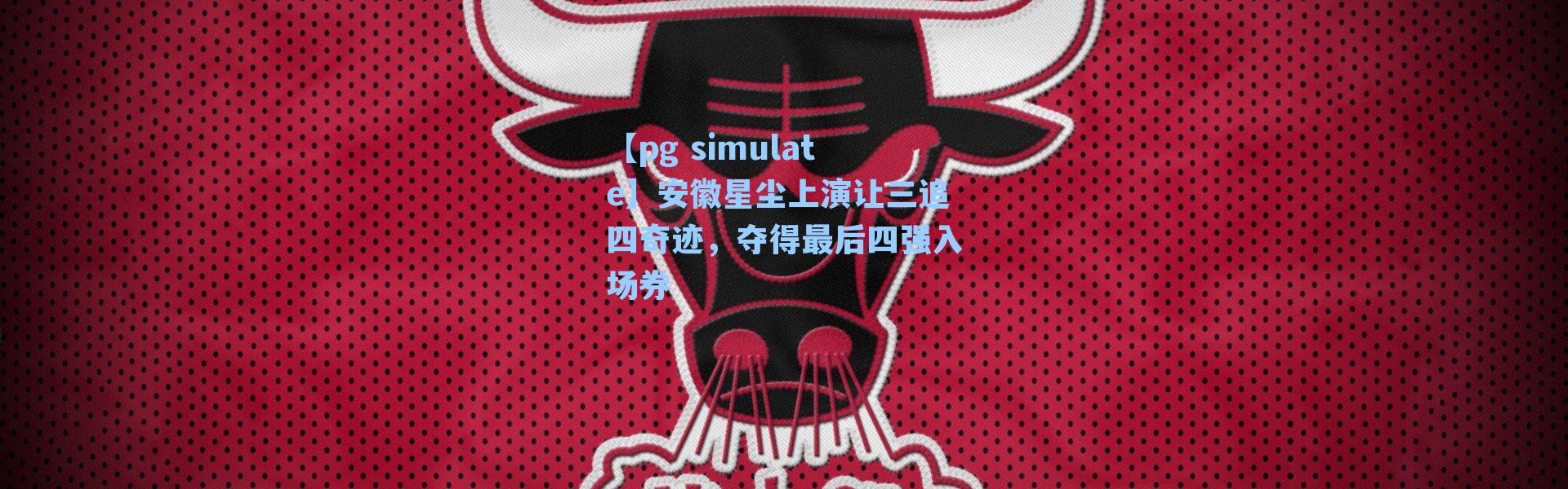 【pg simulate】安徽星尘上演让三追四奇迹，夺得最后四强入场券
