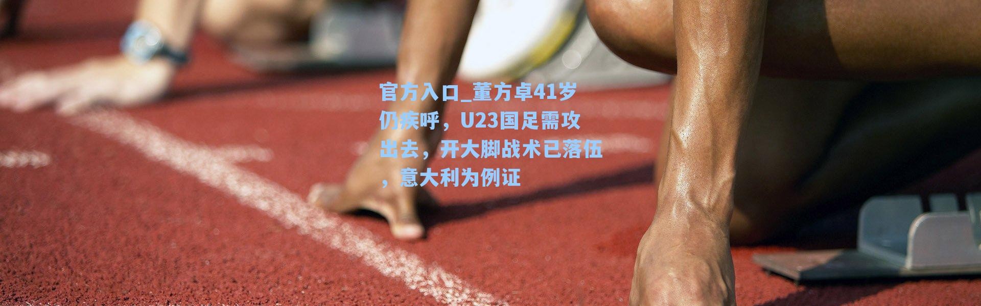 官方入口_董方卓41岁仍疾呼，U23国足需攻出去，开大脚战术已落伍，意大利为例证