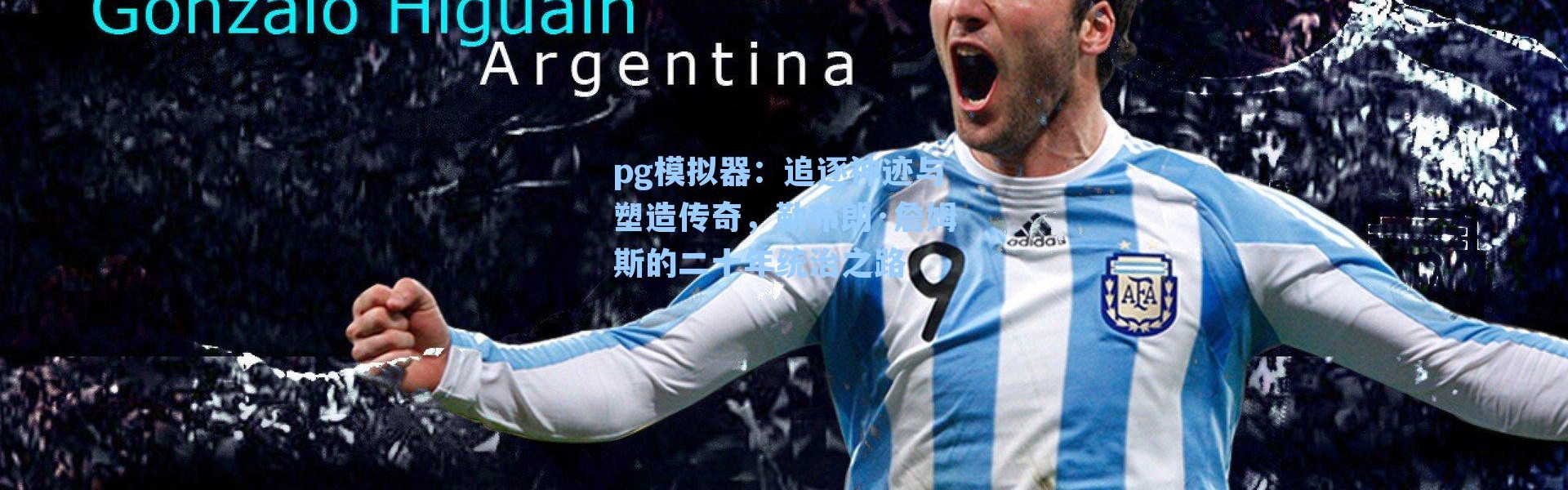 pg模拟器：追逐神迹与塑造传奇，勒布朗·詹姆斯的二十年统治之路