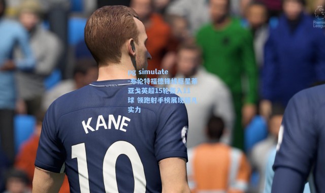 pg simulate-布伦特福德锋线巨星蒂亚戈英超15轮轰入11球 领跑射手榜展现超凡实力