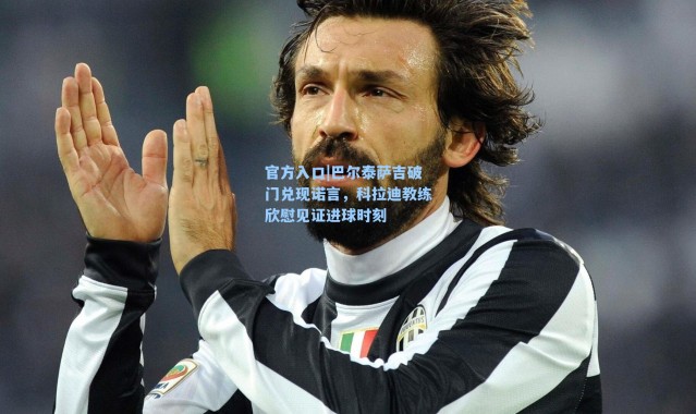 官方入口|巴尔泰萨吉破门兑现诺言，科拉迪教练欣慰见证进球时刻