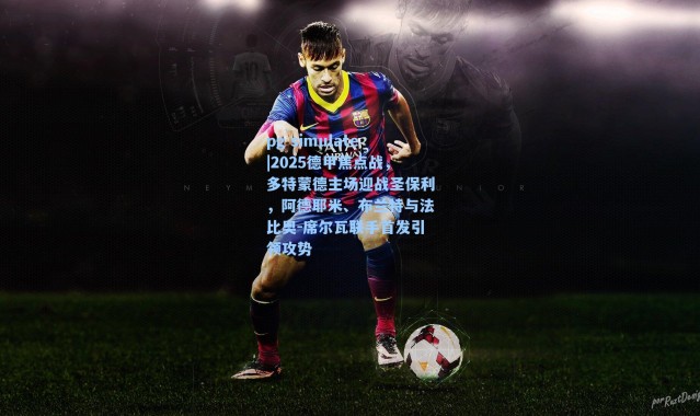 pg simulate|2025德甲焦点战，多特蒙德主场迎战圣保利，阿德耶米、布兰特与法比奥-席尔瓦联手首发引领攻势