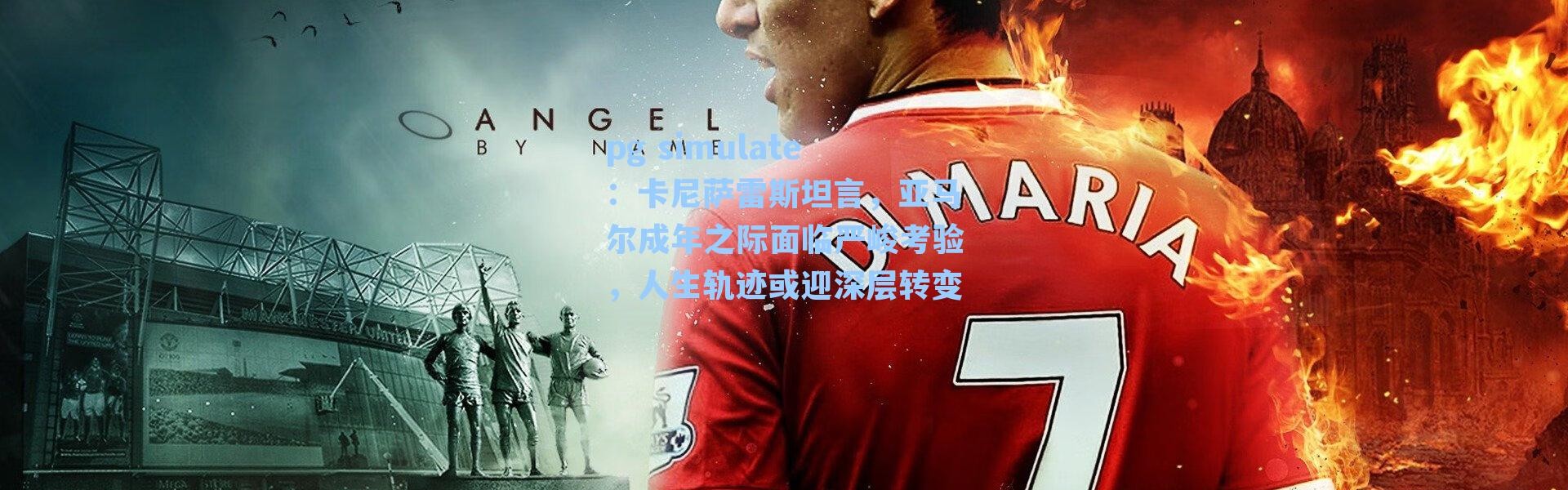 pg simulate：卡尼萨雷斯坦言，亚马尔成年之际面临严峻考验，人生轨迹或迎深层转变