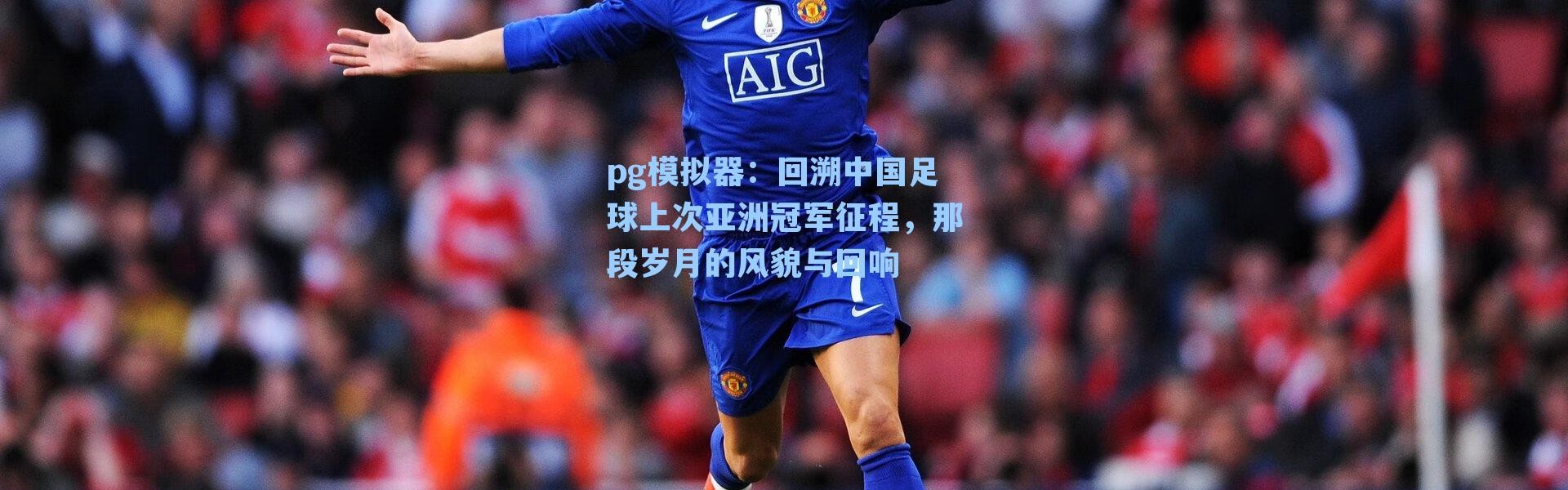 pg模拟器：回溯中国足球上次亚洲冠军征程，那段岁月的风貌与回响