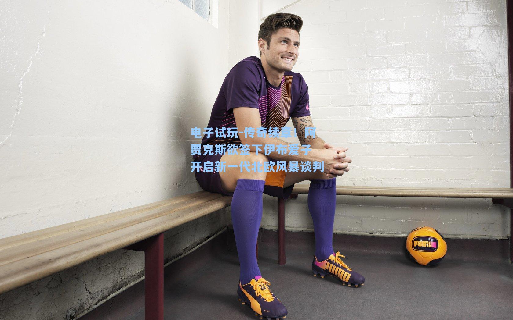 传奇续章！阿贾克斯欲签下伊布爱子 开启新一代北欧风暴谈判